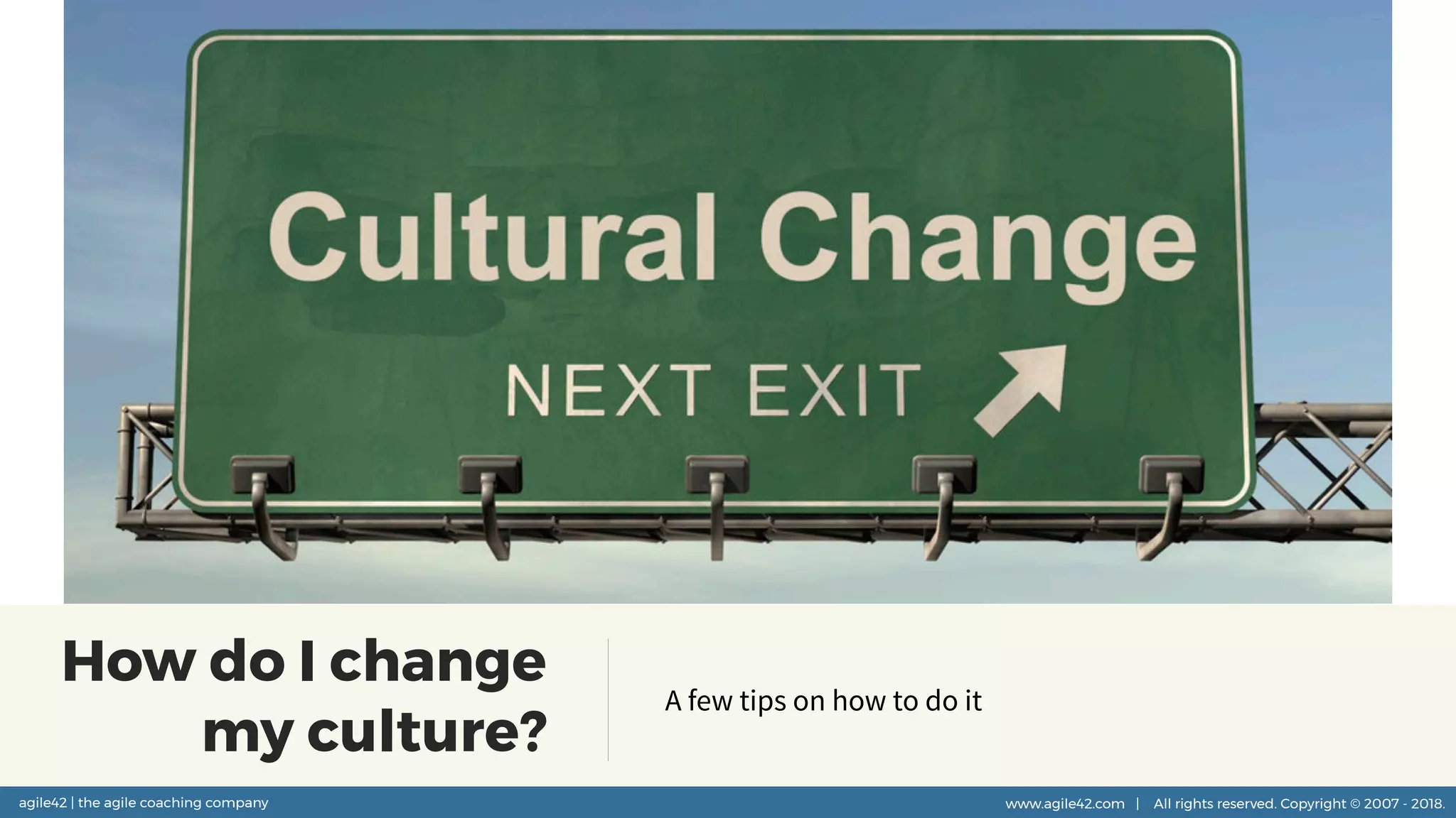 agile42 | the agile coaching company www.agile42.com | All rights reserved. Copyright © 2007 - 2018.agile42 | the agile coaching company www.agile42.com | All rights reserved. Copyright © 2007 - 2018.
How do I change
my culture?
A few tips on how to do it
 