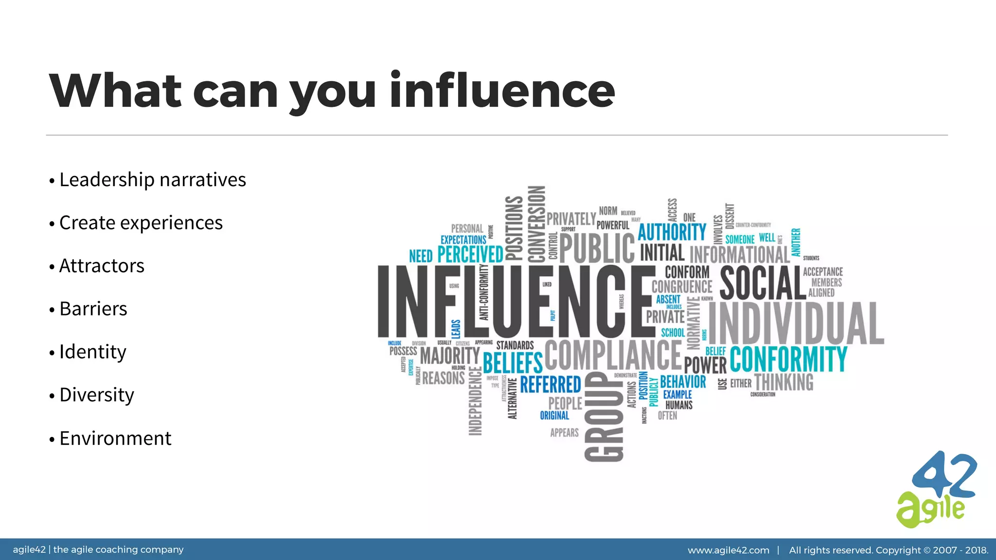 agile42 | the agile coaching company www.agile42.com | All rights reserved. Copyright © 2007 - 2018.
What can you inﬂuence
• Leadership narratives
• Create experiences
• Attractors
• Barriers
• Identity
• Diversity
• Environment
 