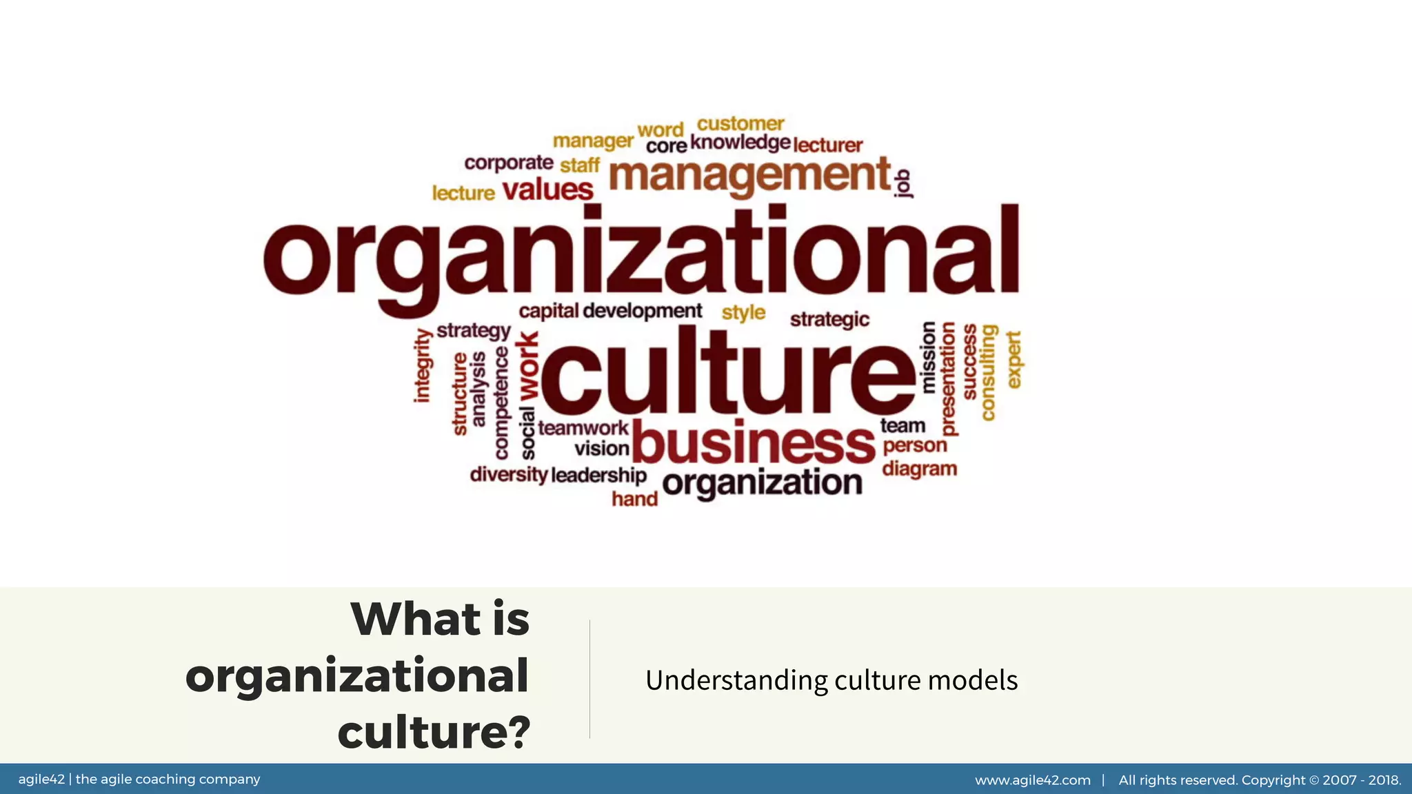 agile42 | the agile coaching company www.agile42.com | All rights reserved. Copyright © 2007 - 2018.agile42 | the agile coaching company www.agile42.com | All rights reserved. Copyright © 2007 - 2018.
What is
organizational
culture?
Understanding culture models
 