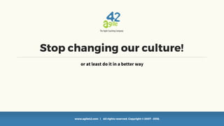 www.agile42.com | All rights reserved. Copyright © 2007 - 2018.
Stop changing our culture!
or at least do it in a better way
 