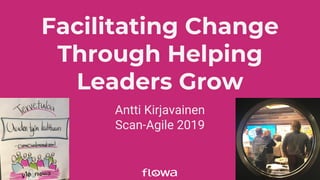 Facilitating Change
Through Helping
Leaders Grow
Antti Kirjavainen
Scan-Agile 2019
 