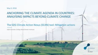 ANCHORING THE CLIMATE AGENDA IN COUNTRIES:
ANALYSING IMPACTS BEYOND CLIMATE CHANGE
Sofia Gonzales-Zuñiga (NewClimate Institute)
May 9, 2018
The SDG Climate Action Nexus (SCAN) tool: Mitigation actions
 