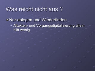 Was reicht nicht aus ?
 Nur ablegen und Wiederfinden
    Altakten- und Vorgangsdigitalisierung allein
     hilft wenig
 