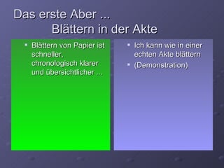 Das erste Aber ...
      Blättern in der Akte
     Blättern von Papier ist      Ich kann wie in einer
      schneller,                    echten Akte blättern
      chronologisch klarer         (Demonstration)
      und übersichtlicher ...
 