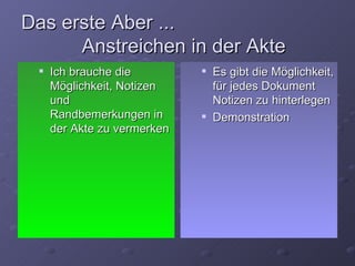 Das erste Aber ...
      Anstreichen in der Akte
    Ich brauche die            Es gibt die Möglichkeit,
     Möglichkeit, Notizen        für jedes Dokument
     und                         Notizen zu hinterlegen
     Randbemerkungen in         Demonstration
     der Akte zu vermerken
 