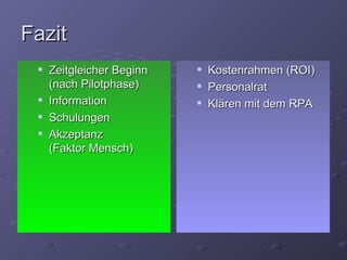 Fazit
    Zeitgleicher Beginn      Kostenrahmen (ROI)
     (nach Pilotphase)        Personalrat
    Information              Klären mit dem RPA
    Schulungen
    Akzeptanz
     (Faktor Mensch)
 
