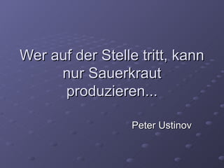 Wer auf der Stelle tritt, kann
     nur Sauerkraut
      produzieren...

                  Peter Ustinov
 