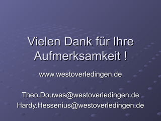 Vielen Dank für Ihre
   Aufmerksamkeit !
      www.westoverledingen.de

 Theo.Douwes@westoverledingen.de
Hardy.Hessenius@westoverledingen.de
 