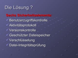 Die Lösung ?
Sechs Sicherheitselemente:
 Benutzerzugriffskontrolle
 Aktivitätsprotokoll
 Versionskontrolle
 Geschützter Dateispeicher
 Verschlüsselung
 Datei-Integritätsprüfung
 