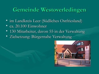 Gemeinde Westoverledingen
•   im Landkreis Leer (Südliches Ostfriesland)
•   ca. 20.100 Einwohner
•   130 Mitarbeiter, davon 55 in der Verwaltung
•   Zielsetzung: Bürgernahe Verwaltung
 