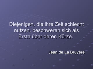 Diejenigen, die ihre Zeit schlecht
  nutzen, beschweren sich als
    Erste über deren Kürze.


                 Jean de La Bruyère
 
