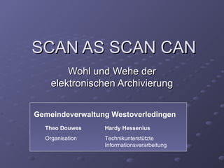 SCAN AS SCAN CAN
        Wohl und Wehe der
    elektronischen Archivierung


Gemeindeverwaltung Westoverledingen
  Theo Douwes    Hardy Hessenius
  Organisation   Technikunterstützte
                 Informationsverarbeitung
 