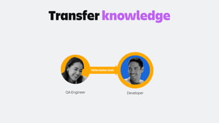 Transfer knowledge
Write better tests
QA Engineer Developer
 