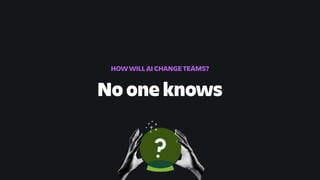 No one knows
HOW WILL AI CHANGE TEAMS?
 