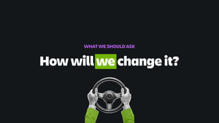 How will we change it?
WHAT WE SHOULD ASK
 