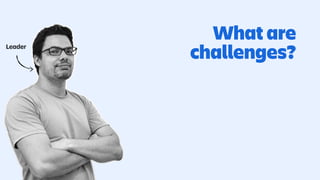 Leader
What are
challenges?
 