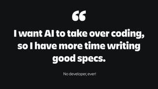 I want AI to take over coding,
so I have more time writing
good specs.
No developer, ever!
“
 