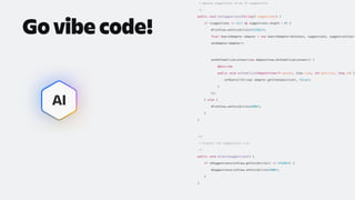 AI
* @param suggestions array of suggestions
*/
public void setSuggestions(String[] suggestions) {
if (suggestions != null && suggestions.length > 0) {
mTintView.setVisibility(VISIBLE);
final SearchAdapter adapter = new SearchAdapter(mContext, suggestions, suggestionIcon);
setAdapter(adapter);
setOnItemClickListener(new AdapterView.OnItemClickListener() {
@Override
public void onItemClick(AdapterView<?> parent, View view, int position, long id) {
setQuery((String) adapter.getItem(position), false);
}
});
} else {
mTintView.setVisibility(GONE);
}
}
/**
* Dismiss the suggestions list.
*/
public void dismissSuggestions() {
if (mSuggestionsListView.getVisibility() == VISIBLE) {
mSuggestionsListView.setVisibility(GONE);
}
}
Go vibe code!
 