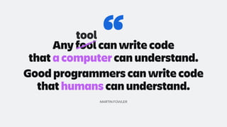 “
Any fool can write code
that a computer can understand.
MARTIN FOWLER
Good programmers can write code
that humans can understand.
tool
 