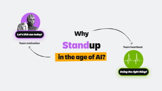 Standup
Why
in the age of AI?
Team motivation
Let’s kick ass today!
Team heartbeat
Doing the right thing?
 