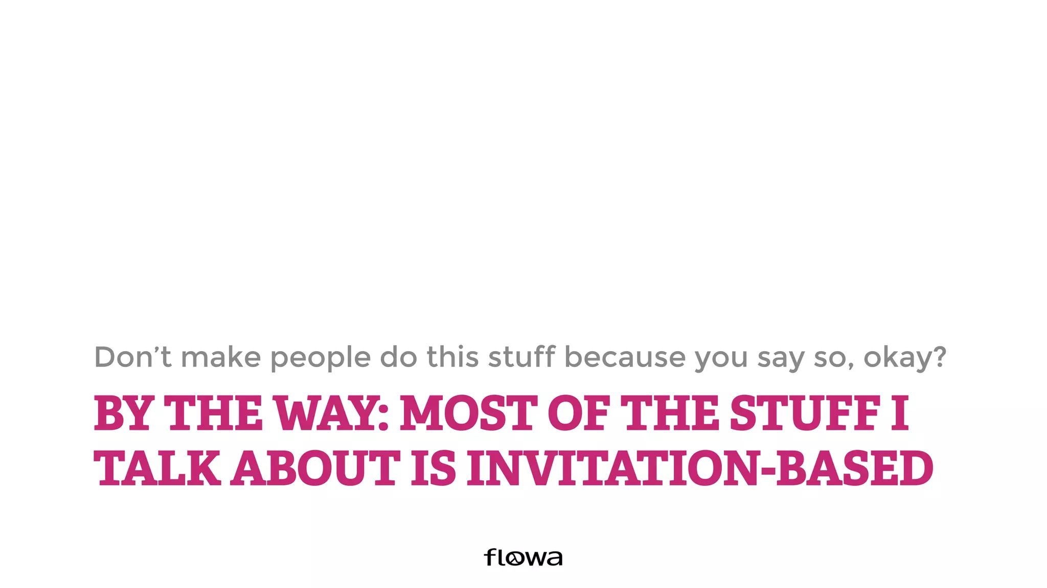 BY THE WAY: MOST OF THE STUFF I
TALK ABOUT IS INVITATION-BASED
Don’t make people do this stuff because you say so, okay?
 