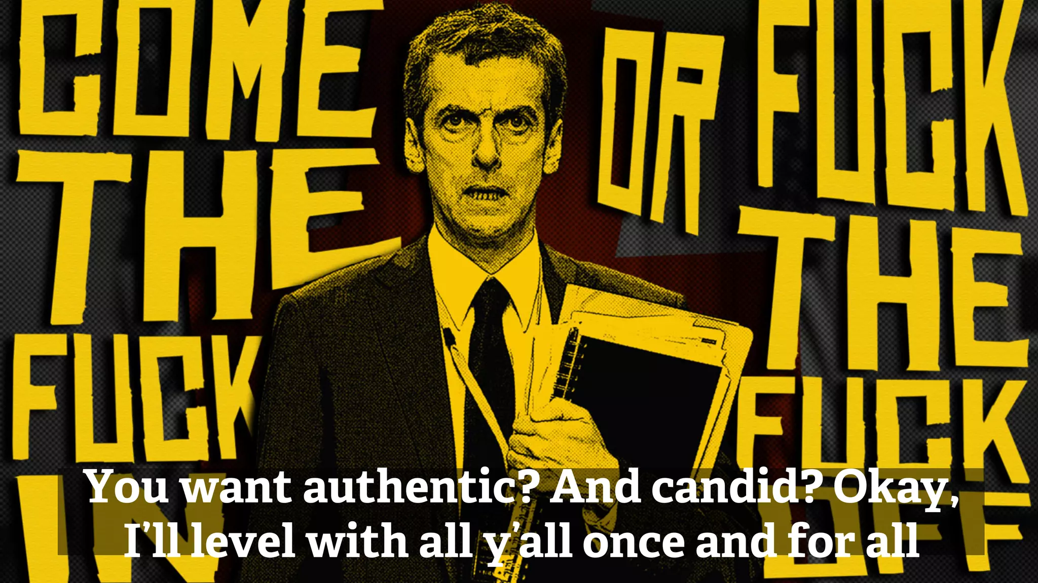 You want authentic? And candid? Okay,
I’ll level with all y’all once and for all
 