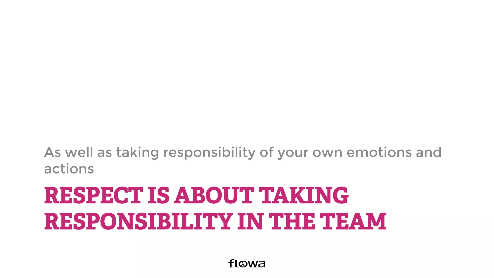 RESPECT IS ABOUT TAKING
RESPONSIBILITY IN THE TEAM
As well as taking responsibility of your own emotions and
actions
 