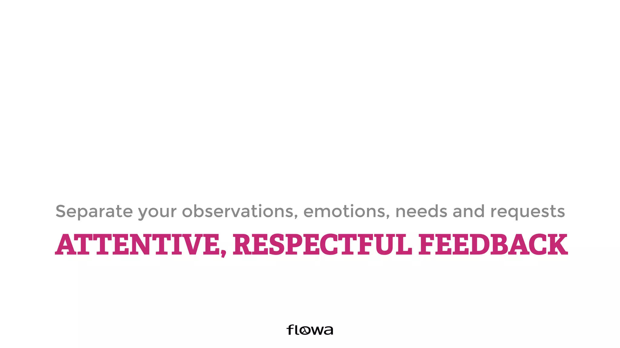 ATTENTIVE, RESPECTFUL FEEDBACK
Separate your observations, emotions, needs and requests
 