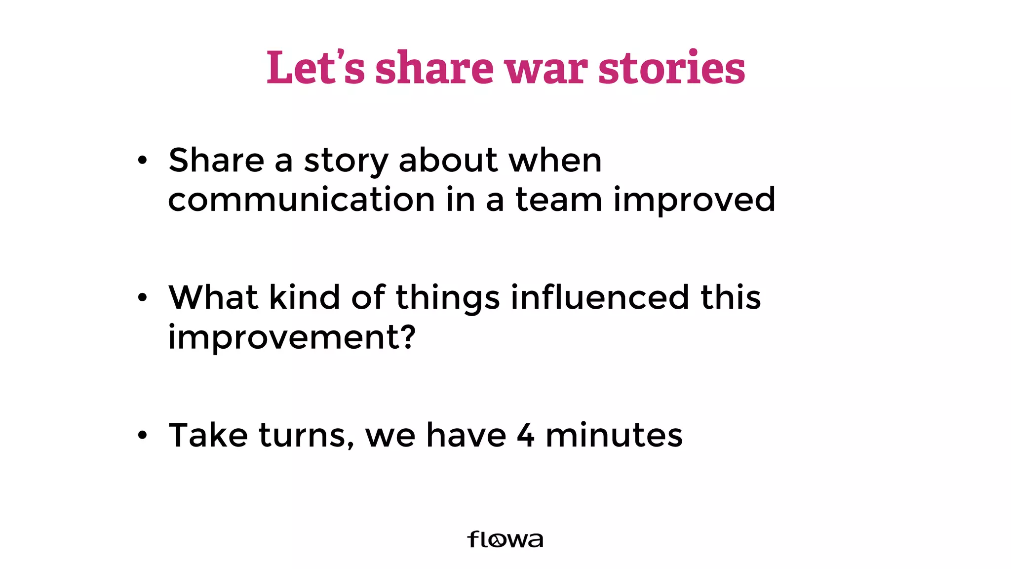 Let’s share war stories
•  Share a story about when
communication in a team improved
•  What kind of things influenced this
improvement?
•  Take turns, we have 4 minutes 
 