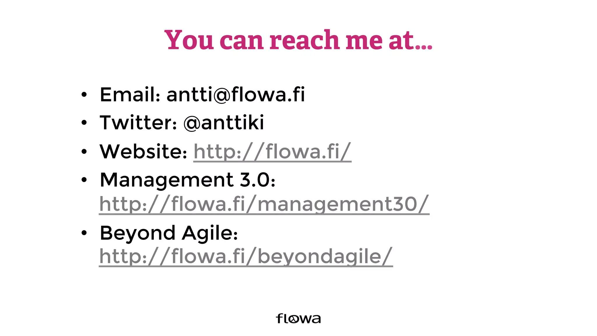 You can reach me at…
•  Email: antti@flowa.fi
•  Twitter: @anttiki
•  Website: http://flowa.fi/ 
•  Management 3.0:
http://flowa.fi/management30/
•  Beyond Agile:
http://flowa.fi/beyondagile/ 
 