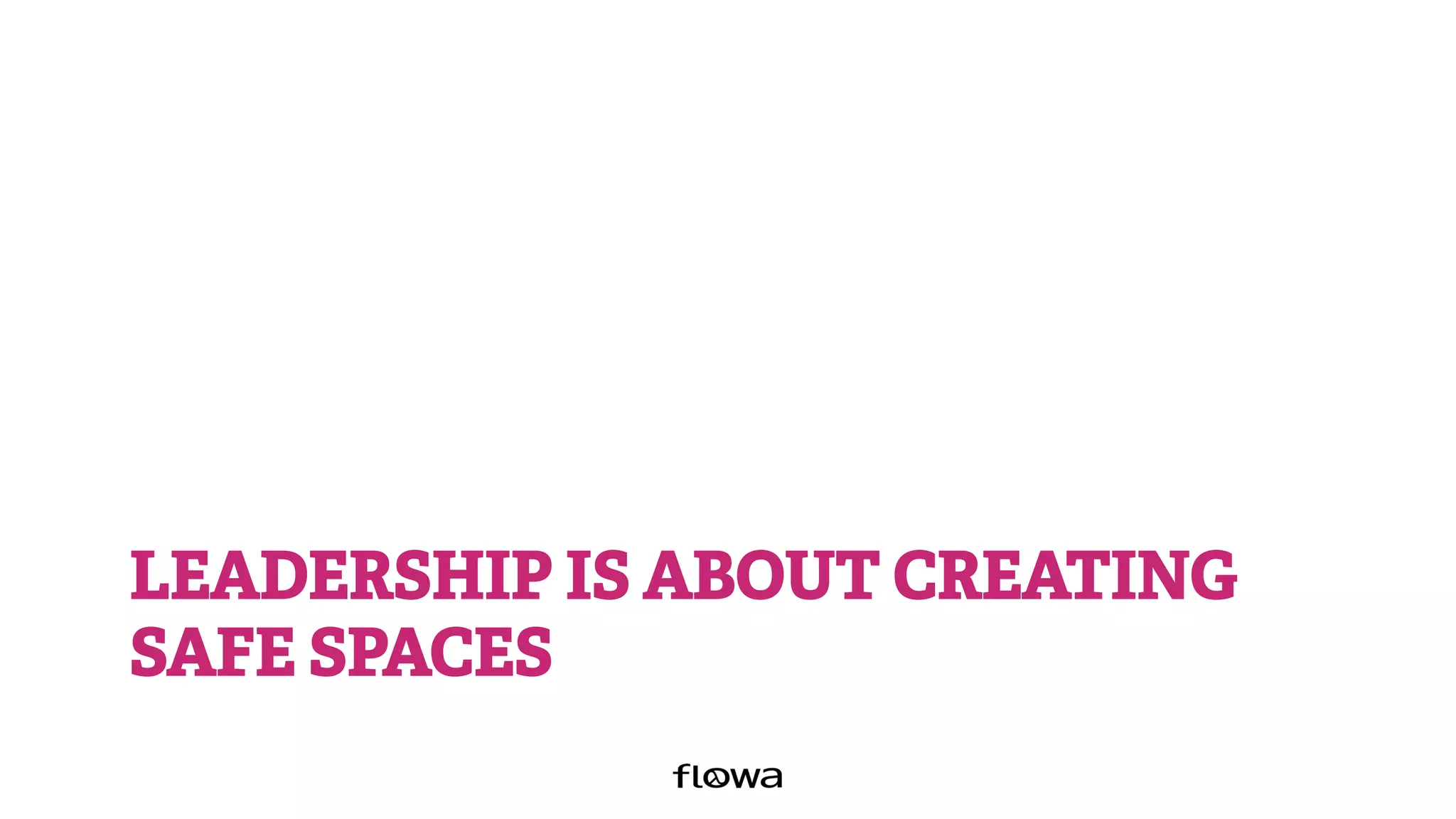 LEADERSHIP IS ABOUT CREATING
SAFE SPACES
 