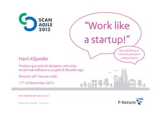 “Work like
a startup!”
Harri Kiljander
Product guy and UX designer, who also
wrote real software a couple of decades ago
Director of F-Secure Lokki
11th of November 2013
harri.kiljander@f-secure.com
Protecting the irreplaceable | f-secure.com

a.k.a. building an
internal venture in
a big company

 