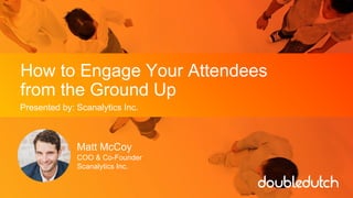 How to Engage Your Attendees
from the Ground Up
Presented by: Scanalytics Inc.
Matt McCoy
COO & Co-Founder
Scanalytics Inc.
 