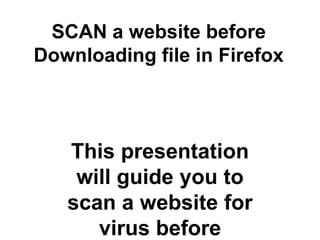 SCAN a website
before Downloading
file in Firefox
This presentation
will guide you to
scan a website for
virus before

 