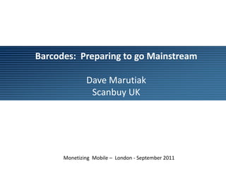 Barcodes:  Preparing to go Mainstream Dave Marutiak Scanbuy UK Monetizing  Mobile –  London - September 2011 