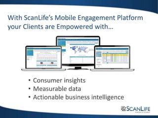With ScanLife’s Mobile Engagement Platform
your Clients are Empowered with…
• Consumer insights
• Measurable data
• Actionable business intelligence
 