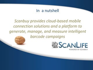 In a nutshell
Scanbuy provides cloud-based mobile
connection solutions and a platform to
generate, manage, and measure intelligent
barcode campaigns
 
