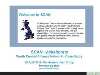 SCAN - collaborate
South Central Alliance Network - Case Study
     28 April 2010, Conﬂuence User Group
                Hemma Kocher
               hemma@headshift.com
 