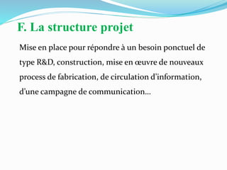 F. La structure projet
Mise en place pour répondre à un besoin ponctuel de
type R&D, construction, mise en œuvre de nouveaux
process de fabrication, de circulation d’information,
d’une campagne de communication…
 