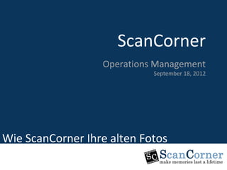 ScanCorner
                     ScanCorner
                          Marketing Department
                  Operations Management
                                23, August 2011
                              September 18, 2012




Induction Program
Wie ScanCorner Ihre alten Fotos
restauriert
 