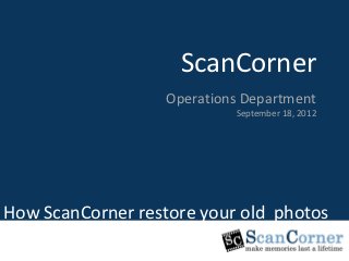 ScanCorner
                    ScanCorner
                         Marketing Department
                  Operations Department
                               23, August 2011
                             September 18, 2012




Induction Program
How ScanCorner restore your old photos
 