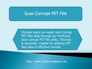 Scan Corrupt PST File
Outlook users can easily scan corrupt
PST files data through our Proficient
Scan corrupt PST file utility. This tool
is especially created for splitting PST
files data in effective manner.
http://www.scancorruptpst.n.nu/
 