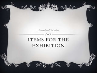 Scandal and Sensation 
ITEMS FOR THE 
EXHIBITION 
 