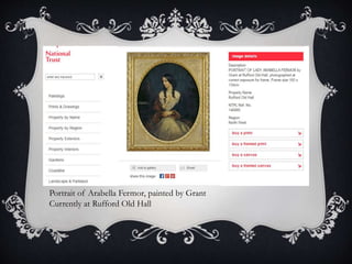 Portrait of Arabella Fermor, painted by Grant 
Currently at Rufford Old Hall 
 