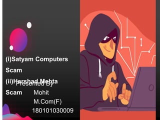 (i)Satyam Computers
Scam
(ii)Harshad Mehta
Scam
Presented By
Mohit
M.Com(F)
180101030009
 