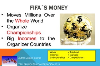 TALLER INGLÉS CONVERSACIÓN 2015
Author: Jorge Figueroa
• Moves Millions Over
the Whole World
• Organize
Championships
• Big Incomes to the
Organizer Countries
Whole = Totalidad
Incomes = Ingresos
Championships = Campeonatos
 
