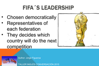 TALLER INGLÉS CONVERSACIÓN 2015
Author: Jorge Figueroa
• Chosen democratically
• Representatives of
each federation
• They decides which
country will do the next
competition
 