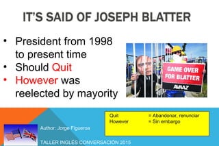 TALLER INGLÉS CONVERSACIÓN 2015
Author: Jorge Figueroa
• President from 1998
to present time
• Should Quit
• However was
reelected by mayority
Quit = Abandonar, renunciar
However = Sin embargo
 