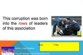 TALLER INGLÉS CONVERSACIÓN 2015
Author: Jorge Figueroa
This corruption was born
into the rows of leaders
of this association
Rows = Filas
 