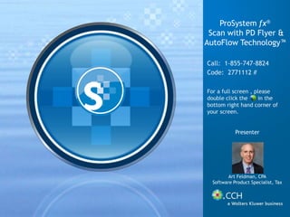 ProSystem fx®
Scan with PD Flyer &
AutoFlow Technology™
Presenter
Art Feldman, CPA
Software Product Specialist, Tax
Call: 1-855-747-8824
Code: 2771112 #
For a full screen , please
double click the in the
bottom right hand corner of
your screen.
 